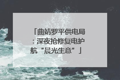 曲靖罗平供电局：深夜抢修复电护航“晨光生意”