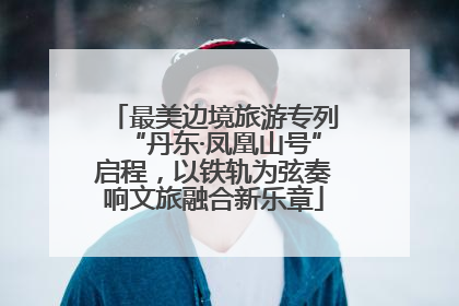 最美边境旅游专列“丹东·凤凰山号”启程，以铁轨为弦奏响文旅融合新乐章