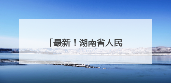 最新！湖南省人民政府任免工作人员