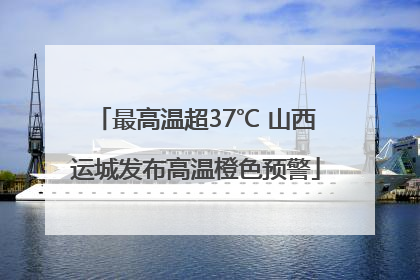 最高温超37℃ 山西运城发布高温橙色预警
