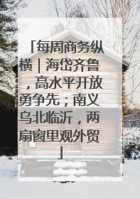 每周商务纵横｜海岱齐鲁，高水平开放勇争先；南义乌北临沂，两扇窗里观外贸