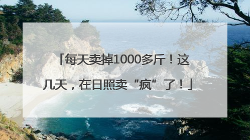 每天卖掉1000多斤！这几天，在日照卖“疯”了！