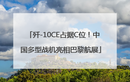 歼-10CE占据C位！中国多型战机亮相巴黎航展