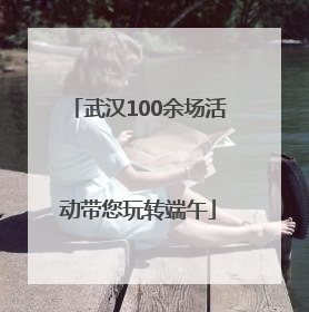 武汉100余场活动带您玩转端午