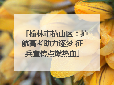 榆林市横山区：护航高考助力逐梦 征兵宣传点燃热血