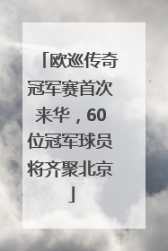欧巡传奇冠军赛首次来华，60位冠军球员将齐聚北京