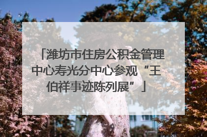 潍坊市住房公积金管理中心寿光分中心参观“王伯祥事迹陈列展”