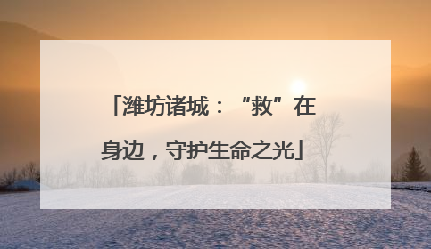 潍坊诸城：“救”在身边，守护生命之光