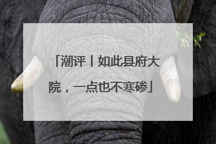 潮评丨如此县府大院，一点也不寒碜