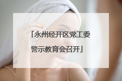 永州经开区党工委警示教育会召开