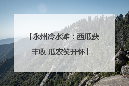 永州冷水滩：西瓜获丰收 瓜农笑开怀