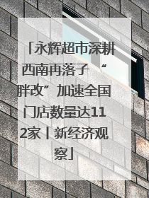 永辉超市深耕西南再落子 “胖改”加速全国门店数量达112家丨新经济观察
