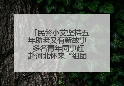 民警小艾坚持五年助老又有新故事 多名青年同事赶赴河北怀来“组团”探望孤寡老人