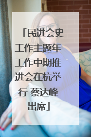 民进会史工作主题年工作中期推进会在杭举行 蔡达峰出席