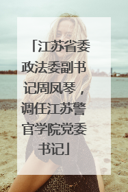 江苏省委政法委副书记周凤琴，调任江苏警官学院党委书记