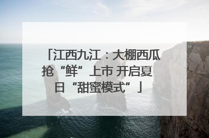 江西九江：大棚西瓜抢“鲜”上市 开启夏日“甜蜜模式”