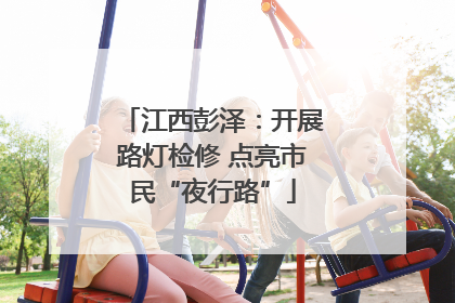 江西彭泽：开展路灯检修 点亮市民“夜行路”