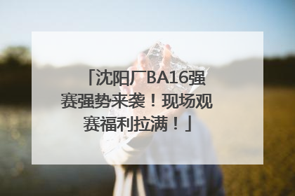 沈阳厂BA16强赛强势来袭！现场观赛福利拉满！
