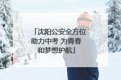 沈阳公安全方位助力中考 为青春和梦想护航