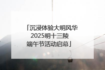 沉浸体验大明风华 2025明十三陵端午节活动启幕