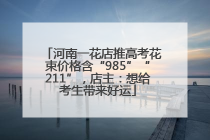 河南一花店推高考花束价格含“985”“211”，店主：想给考生带来好运
