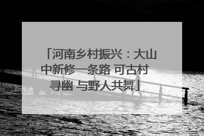 河南乡村振兴：大山中新修一条路 可古村寻幽 与野人共舞