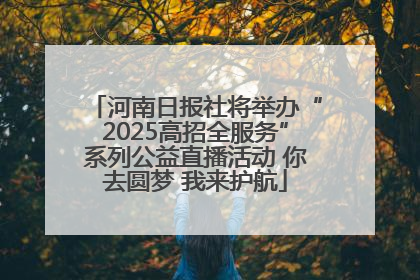 河南日报社将举办“2025高招全服务”系列公益直播活动 你去圆梦 我来护航
