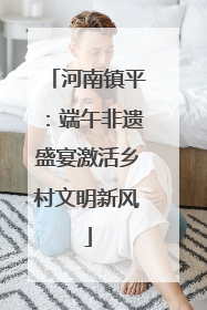 河南镇平：端午非遗盛宴激活乡村文明新风