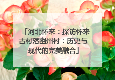 河北怀来：探访怀来古村落幽州村：历史与现代的完美融合