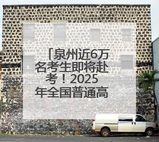 泉州近6万名考生即将赴考！2025年全国普通高考6月7日—9日举行