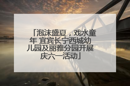 泡沫盛夏，戏水童年 宜宾长宁西城幼儿园及丽雅分园开展庆六一活动