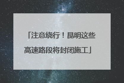 注意绕行！昆明这些高速路段将封闭施工