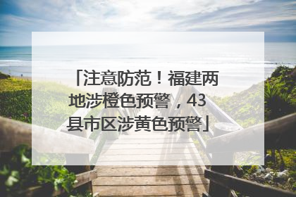 注意防范！福建两地涉橙色预警，43县市区涉黄色预警