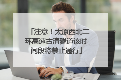 注意！太原西北二环高速古清隧道该时间段将禁止通行