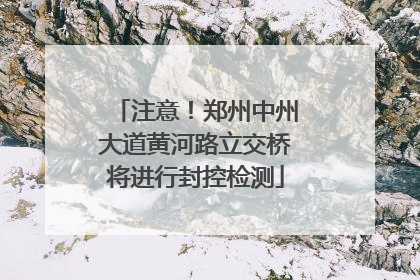 注意！郑州中州大道黄河路立交桥将进行封控检测