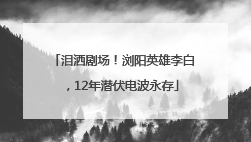 泪洒剧场！浏阳英雄李白，12年潜伏电波永存