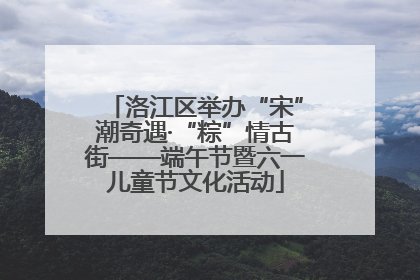 洛江区举办“宋”潮奇遇·“粽”情古街——端午节暨六一儿童节文化活动
