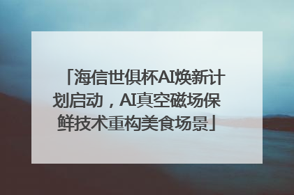 海信世俱杯AI焕新计划启动，AI真空磁场保鲜技术重构美食场景
