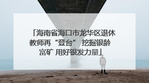 海南省海口市龙华区退休教师再“登台” 挖掘银龄富矿 用好银发力量