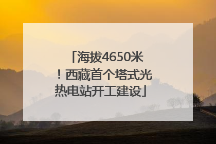海拔4650米！西藏首个塔式光热电站开工建设
