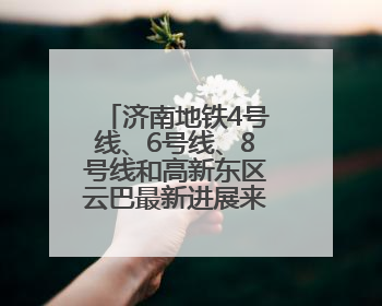 济南地铁4号线、6号线、8号线和高新东区云巴最新进展来了！