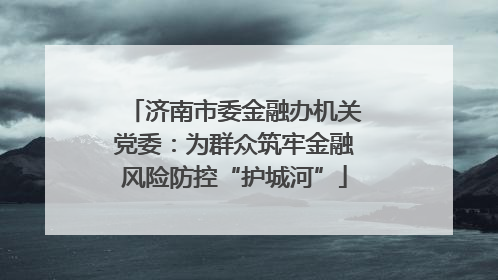 济南市委金融办机关党委：为群众筑牢金融风险防控“护城河”