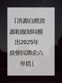 济源自然资源和规划局推出2025年度便民惠企六举措