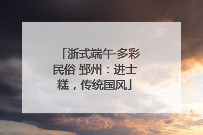 浙式端午·多彩民俗 鄞州：进士糕，传统国风