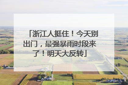 浙江人挺住！今天别出门，最强暴雨时段来了！明天大反转
