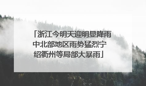 浙江今明天迎明显降雨 中北部地区雨势猛烈宁绍衢州等局部大暴雨