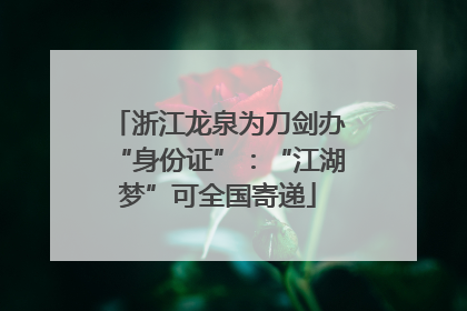 浙江龙泉为刀剑办“身份证”：“江湖梦”可全国寄递
