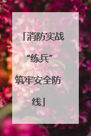 消防实战“练兵” 筑牢安全防线