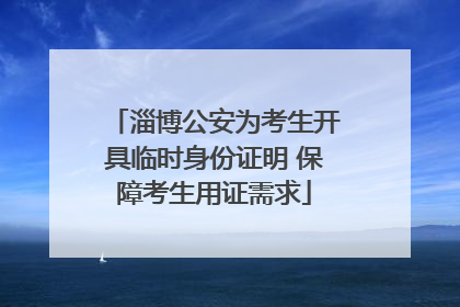 淄博公安为考生开具临时身份证明 保障考生用证需求