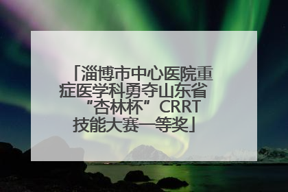 淄博市中心医院重症医学科勇夺山东省“杏林杯”CRRT技能大赛一等奖